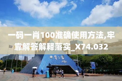 一码一肖100准确使用方法,牢靠解答解释落实_X74.032