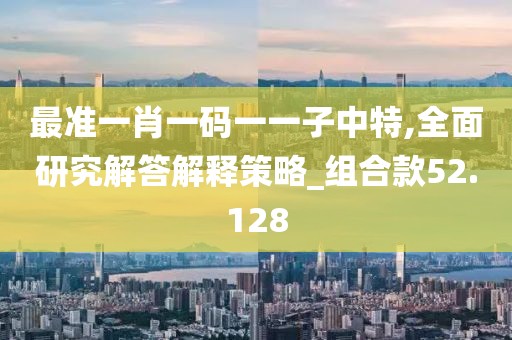 最准一肖一码一一子中特,全面研究解答解释策略_组合款52.128