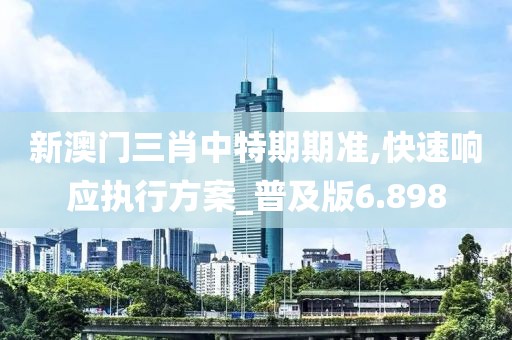新澳门三肖中特期期准,快速响应执行方案_普及版6.898