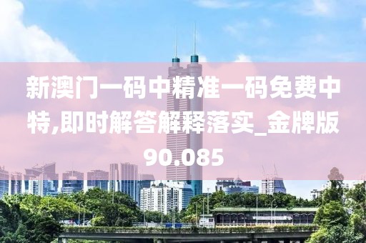 新澳门一码中精准一码免费中特,即时解答解释落实_金牌版90.085