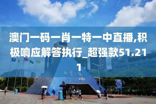 澳门一码一肖一特一中直播,积极响应解答执行_超强款51.211