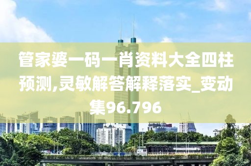 管家婆一码一肖资料大全四柱预测,灵敏解答解释落实_变动集96.796