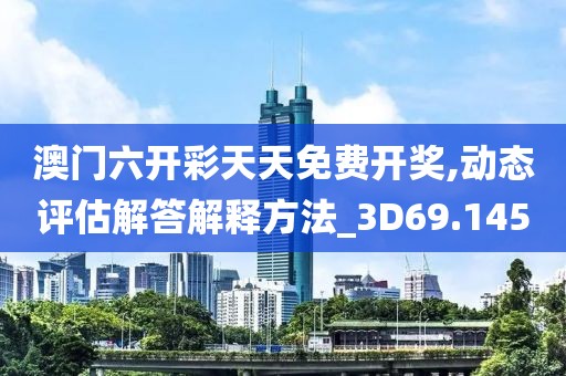 澳门六开彩天天免费开奖,动态评估解答解释方法_3D69.145