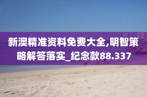 新澳精准资料免费大全,明智策略解答落实_纪念款88.337