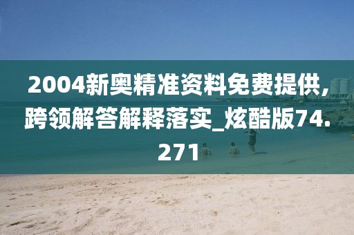 2004新奥精准资料免费提供,跨领解答解释落实_炫酷版74.271