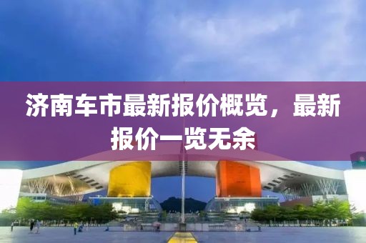 济南车市最新报价概览，最新报价一览无余