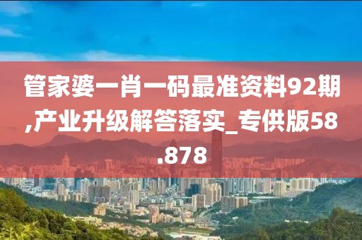 管家婆一肖一码最准资料92期,产业升级解答落实_专供版58.878