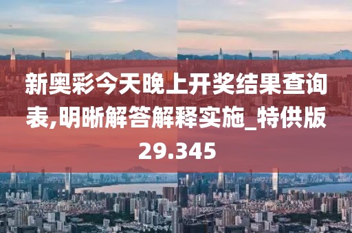 新奥彩今天晚上开奖结果查询表,明晰解答解释实施_特供版29.345