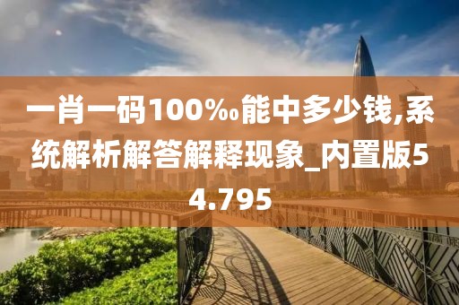 一肖一码100‰能中多少钱,系统解析解答解释现象_内置版54.795