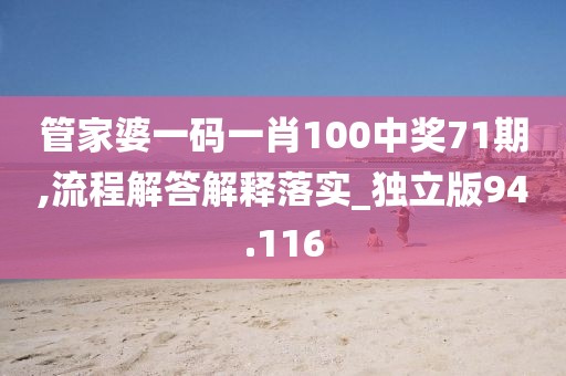 管家婆一码一肖100中奖71期,流程解答解释落实_独立版94.116