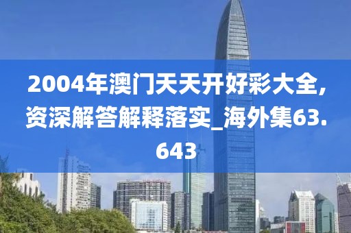 2004年澳门天天开好彩大全,资深解答解释落实_海外集63.643