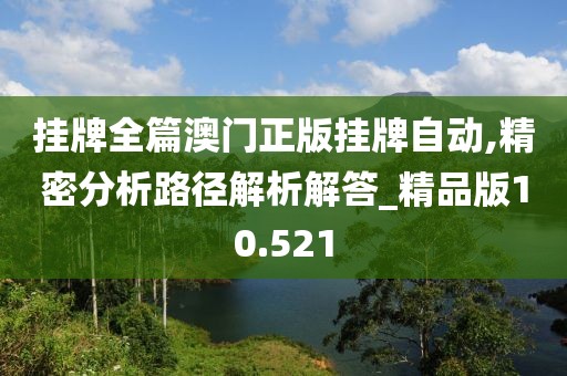 挂牌全篇澳门正版挂牌自动,精密分析路径解析解答_精品版10.521