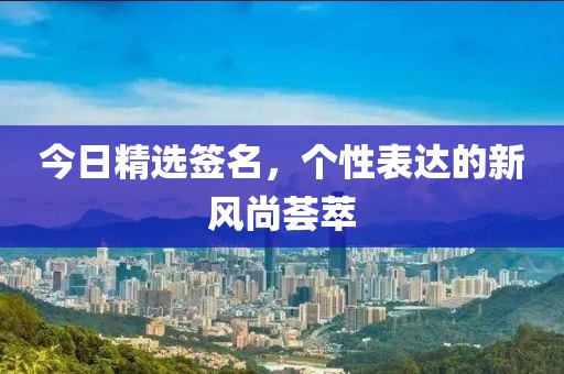 今日精选签名，个性表达的新风尚荟萃
