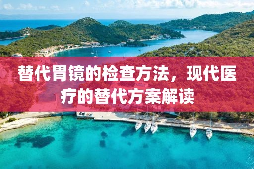 替代胃镜的检查方法，现代医疗的替代方案解读