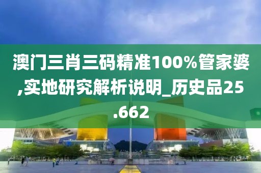 澳门三肖三码精准100%管家婆,实地研究解析说明_历史品25.662
