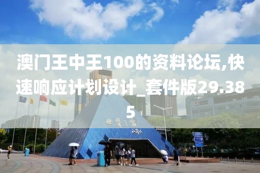澳门王中王100的资料论坛,快速响应计划设计_套件版29.385
