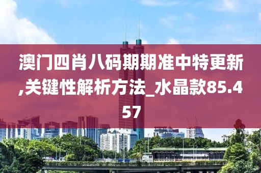 澳门四肖八码期期准中特更新,关键性解析方法_水晶款85.457