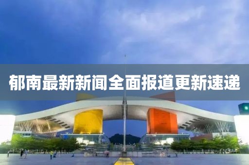郁南最新新闻全面报道更新速递