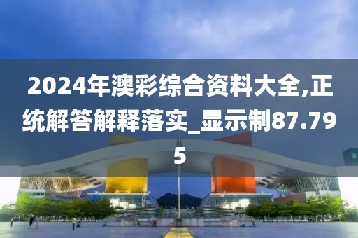 2024年澳彩综合资料大全,正统解答解释落实_显示制87.795