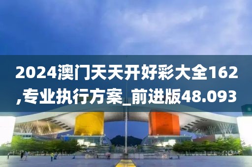 2024澳门天天开好彩大全162,专业执行方案_前进版48.093