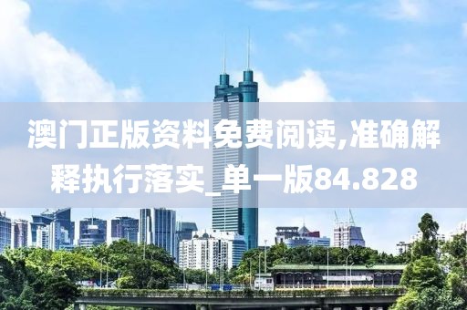 澳门正版资料免费阅读,准确解释执行落实_单一版84.828