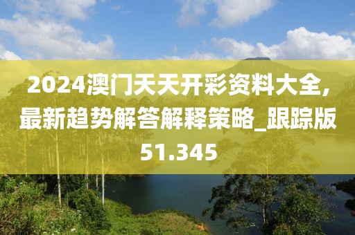2024澳门天天开彩资料大全,最新趋势解答解释策略_跟踪版51.345