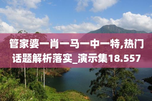 管家婆一肖一马一中一特,热门话题解析落实_演示集18.557