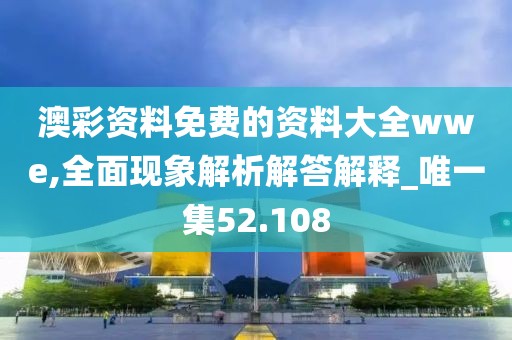 澳彩资料免费的资料大全wwe,全面现象解析解答解释_唯一集52.108