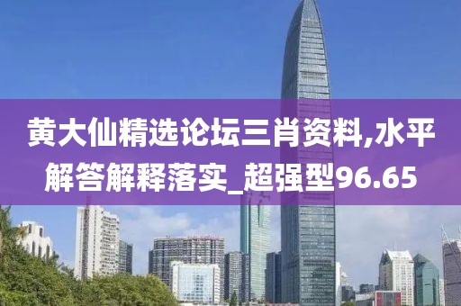 黄大仙精选论坛三肖资料,水平解答解释落实_超强型96.65
