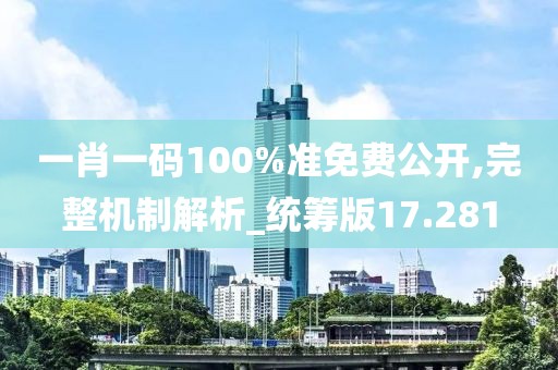 一肖一码100%准免费公开,完整机制解析_统筹版17.281