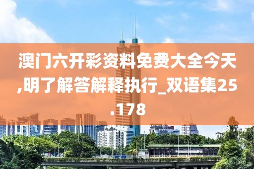 澳门六开彩资料免费大全今天,明了解答解释执行_双语集25.178
