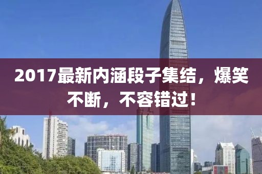2017最新内涵段子集结，爆笑不断，不容错过！