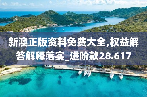 新澳正版资料免费大全,权益解答解释落实_进阶款28.617