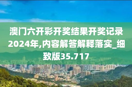 澳门六开彩开奖结果开奖记录2024年,内容解答解释落实_细致版35.717