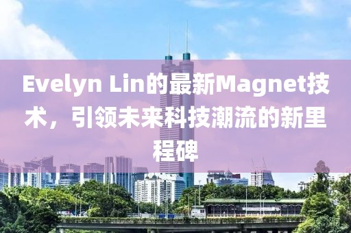 Evelyn Lin的最新Magnet技术，引领未来科技潮流的新里程碑