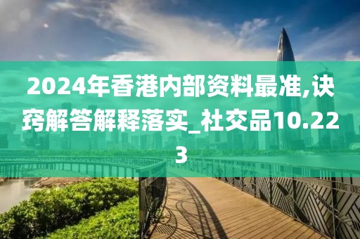 2024年香港内部资料最准,诀窍解答解释落实_社交品10.223