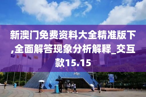 新澳门免费资料大全精准版下,全面解答现象分析解释_交互款15.15