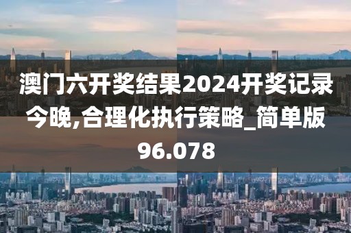 澳门六开奖结果2024开奖记录今晚,合理化执行策略_简单版96.078