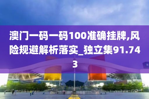澳门一码一码100准确挂牌,风险规避解析落实_独立集91.743