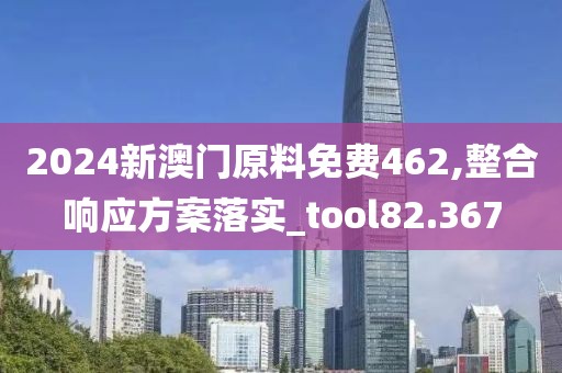 2024新澳门原料免费462,整合响应方案落实_tool82.367