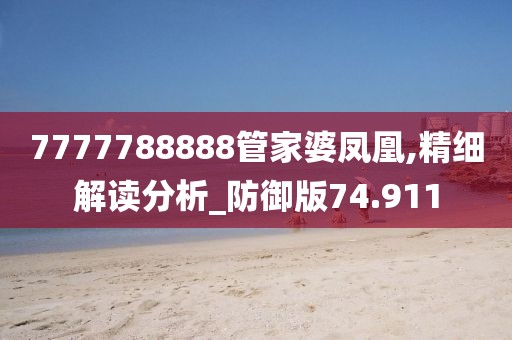 7777788888管家婆凤凰,精细解读分析_防御版74.911