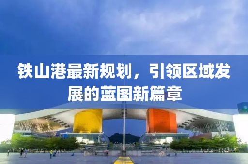 铁山港最新规划，引领区域发展的蓝图新篇章