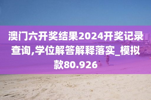 澳门六开奖结果2024开奖记录查询,学位解答解释落实_模拟款80.926