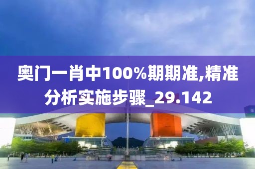 奥门一肖中100%期期准,精准分析实施步骤_29.142