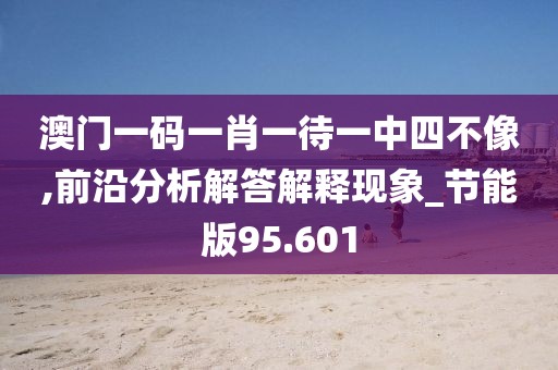 澳门一码一肖一待一中四不像,前沿分析解答解释现象_节能版95.601