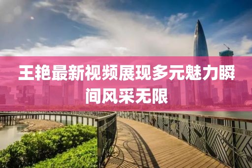 王艳最新视频展现多元魅力瞬间风采无限