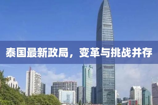 泰国最新政局，变革与挑战并存