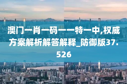 澳门一肖一码一一特一中,权威方案解析解答解释_防御版37.526