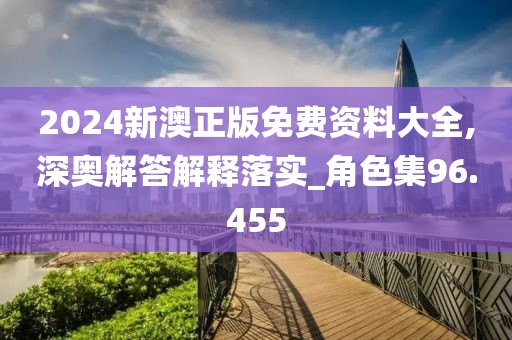 2024新澳正版免费资料大全,深奥解答解释落实_角色集96.455