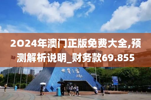 2O24年澳门正版免费大全,预测解析说明_财务款69.855